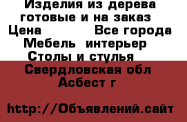 Изделия из дерева готовые и на заказ › Цена ­ 1 500 - Все города Мебель, интерьер » Столы и стулья   . Свердловская обл.,Асбест г.